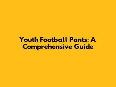Youth Football Pants: A Comprehensive Guide