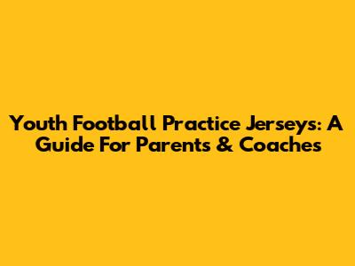Youth Football Practice Jerseys: A Guide For Parents & Coaches