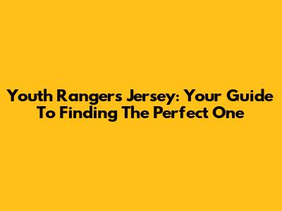 Youth Rangers Jersey: Your Guide To Finding The Perfect One