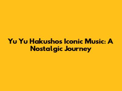 Yu Yu Hakusho's Iconic Music: A Nostalgic Journey