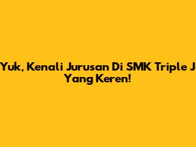 Yuk, Kenali Jurusan Di SMK Triple J Yang Keren!