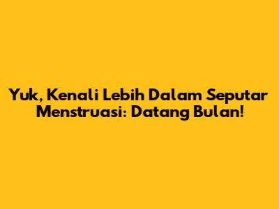 Yuk, Kenali Lebih Dalam Seputar Menstruasi: Datang Bulan!