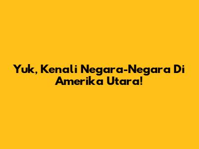 Yuk, Kenali Negara-Negara Di Amerika Utara!