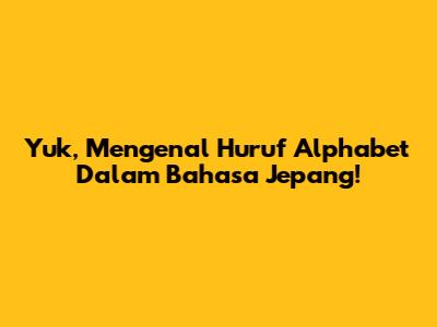Yuk, Mengenal Huruf Alphabet Dalam Bahasa Jepang!