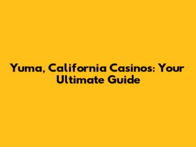 Yuma, California Casinos: Your Ultimate Guide