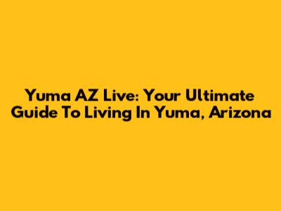 Yuma AZ Live: Your Ultimate Guide To Living In Yuma, Arizona