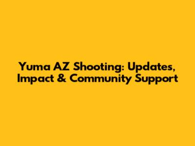 Yuma AZ Shooting: Updates, Impact & Community Support