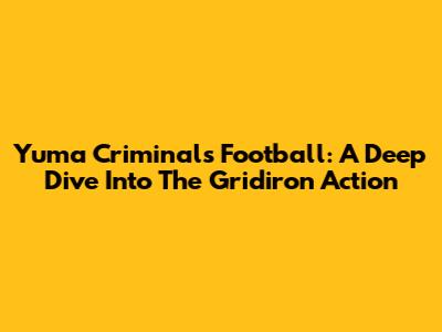 Yuma Criminals Football: A Deep Dive Into The Gridiron Action
