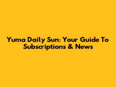 Yuma Daily Sun: Your Guide To Subscriptions & News