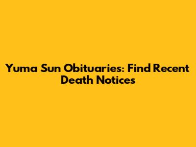 Yuma Sun Obituaries: Find Recent Death Notices