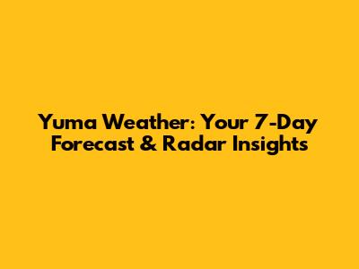 Yuma Weather: Your 7-Day Forecast & Radar Insights