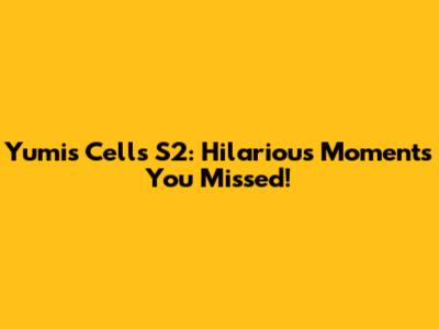 Yumi's Cells S2: Hilarious Moments You Missed!