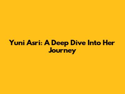 Yuni Asri: A Deep Dive Into Her Journey
