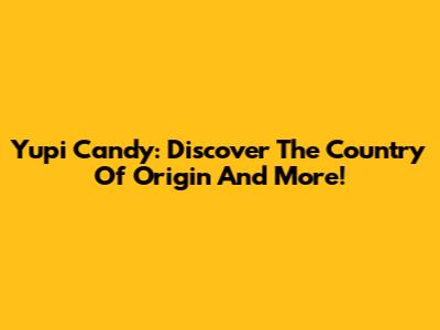 Yupi Candy: Discover The Country Of Origin And More!