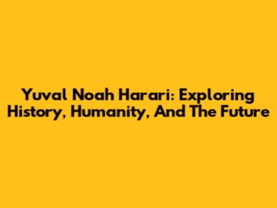 Yuval Noah Harari: Exploring History, Humanity, And The Future