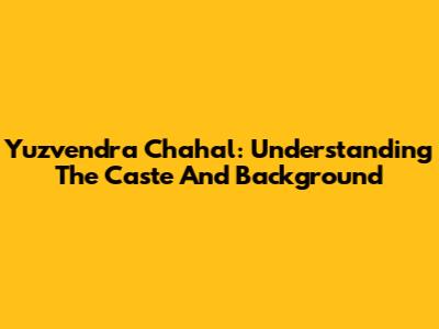 Yuzvendra Chahal: Understanding The Caste And Background