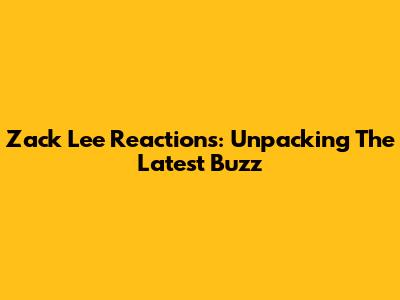 Zack Lee Reactions: Unpacking The Latest Buzz