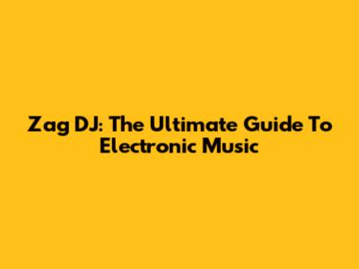 Zag DJ: The Ultimate Guide To Electronic Music
