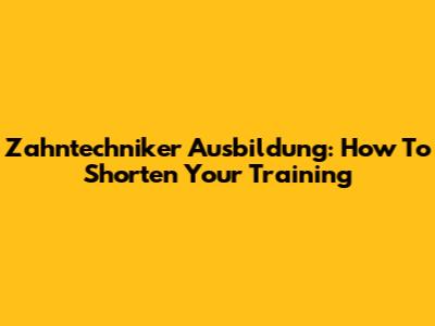 Zahntechniker Ausbildung: How To Shorten Your Training