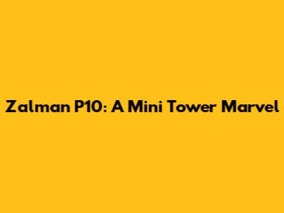 Zalman P10: A Mini Tower Marvel