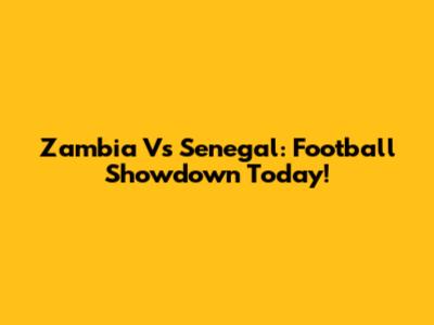 Zambia Vs Senegal: Football Showdown Today!