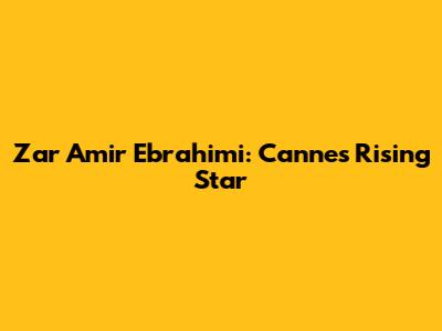 Zar Amir Ebrahimi: Cannes' Rising Star