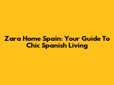 Zara Home Spain: Your Guide To Chic Spanish Living