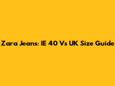 Zara Jeans: IE 40 Vs UK Size Guide