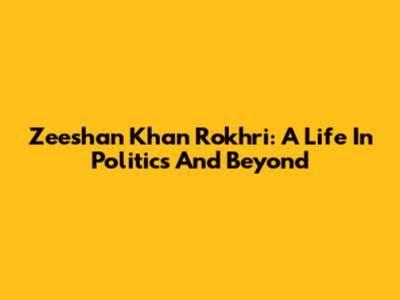 Zeeshan Khan Rokhri: A Life In Politics And Beyond