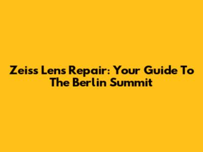 Zeiss Lens Repair: Your Guide To The Berlin Summit