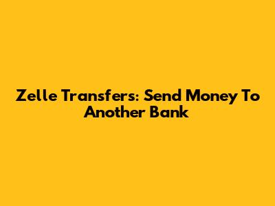 Zelle Transfers: Send Money To Another Bank