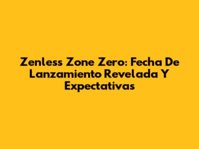 Zenless Zone Zero: Fecha De Lanzamiento Revelada Y Expectativas