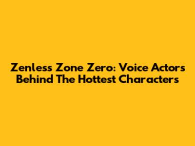 Zenless Zone Zero: Voice Actors Behind The Hottest Characters