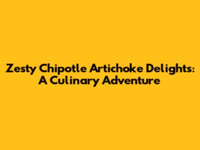 Zesty Chipotle Artichoke Delights: A Culinary Adventure
