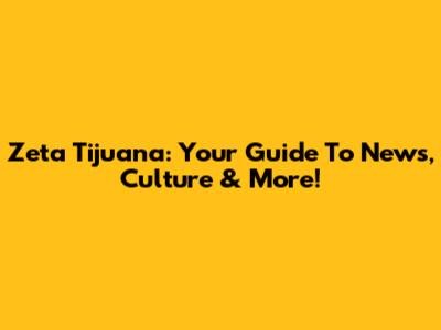 Zeta Tijuana: Your Guide To News, Culture & More!