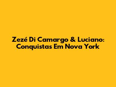 Zezé Di Camargo & Luciano: Conquistas Em Nova York