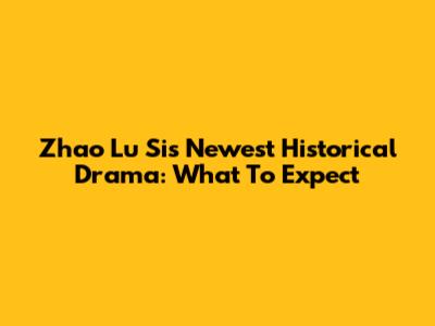 Zhao Lu Si's Newest Historical Drama: What To Expect