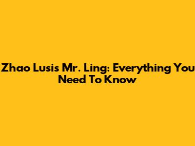 Zhao Lusi's Mr. Ling: Everything You Need To Know
