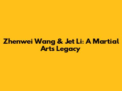 Zhenwei Wang & Jet Li: A Martial Arts Legacy