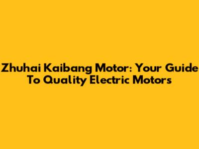 Zhuhai Kaibang Motor: Your Guide To Quality Electric Motors