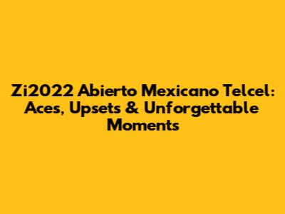 Zi2022 Abierto Mexicano Telcel: Aces, Upsets & Unforgettable Moments