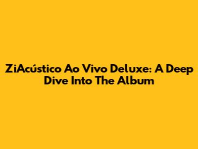 ZiAcústico Ao Vivo Deluxe: A Deep Dive Into The Album