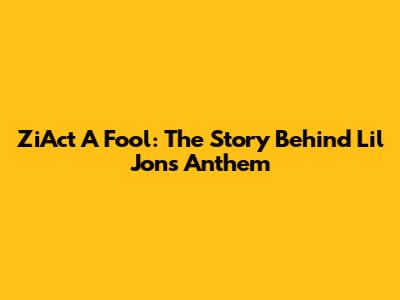 ZiAct A Fool: The Story Behind Lil Jon's Anthem