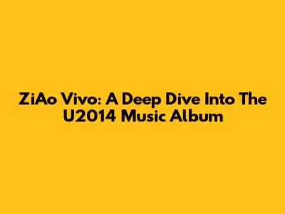 ZiAo Vivo: A Deep Dive Into The U2014 Music Album