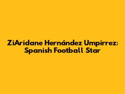 ZiAridane Hernández Umpirrez: Spanish Football Star