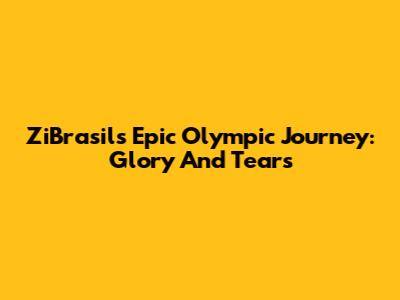 ZiBrasil's Epic Olympic Journey: Glory And Tears