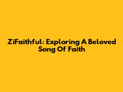 ZiFaithful: Exploring A Beloved Song Of Faith
