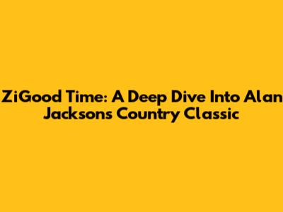 ZiGood Time: A Deep Dive Into Alan Jackson's Country Classic