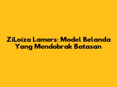ZiLoiza Lamers: Model Belanda Yang Mendobrak Batasan