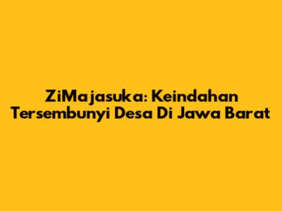 ZiMajasuka: Keindahan Tersembunyi Desa Di Jawa Barat